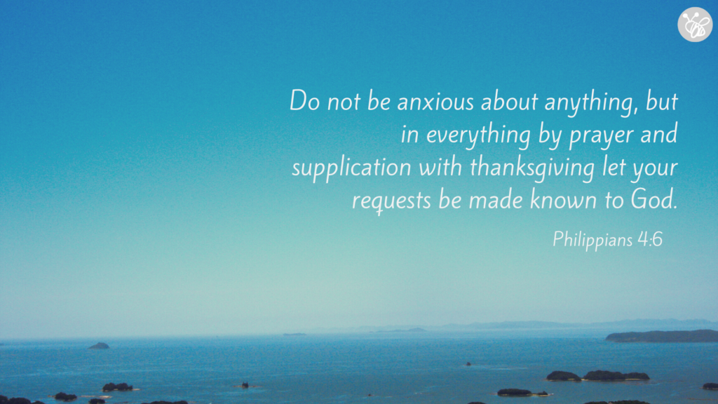 Do not be anxious about anything, but in everything by prayer and supplication with thanksgiving let your requests be made known to God. Philippians 4:6